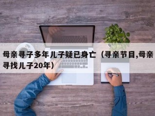 母亲寻子多年儿子疑已身亡（寻亲节目,母亲寻找儿子20年）