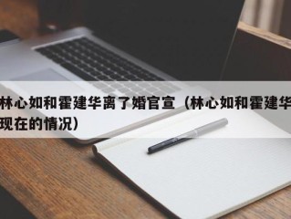 林心如和霍建华离了婚官宣（林心如和霍建华现在的情况）