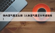 体内湿气重怎么排（人体湿气重怎么快速祛除）