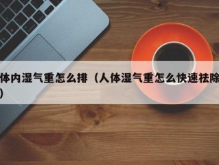 体内湿气重怎么排（人体湿气重怎么快速祛除）