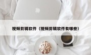 视频剪辑软件（视频剪辑软件有哪些）
