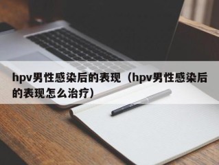 hpv男性感染后的表现（hpv男性感染后的表现怎么治疗）