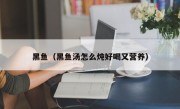 黑鱼（黑鱼汤怎么炖好喝又营养）
