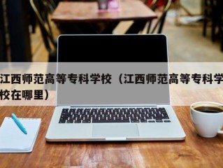 江西师范高等专科学校（江西师范高等专科学校在哪里）