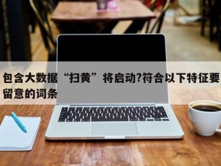 包含大数据“扫黄”将启动?符合以下特征要留意的词条
