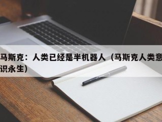 马斯克：人类已经是半机器人（马斯克人类意识永生）