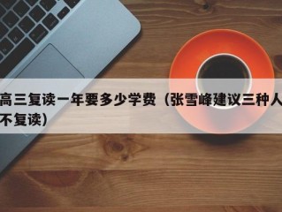 高三复读一年要多少学费（张雪峰建议三种人不复读）