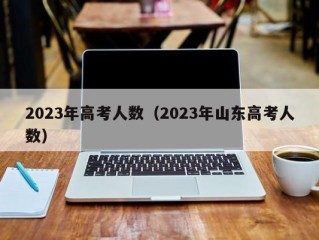 2023年高考人数（2023年山东高考人数）