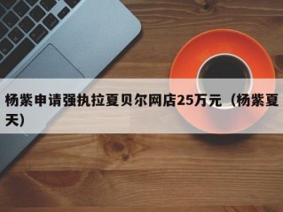 杨紫申请强执拉夏贝尔网店25万元（杨紫夏天）