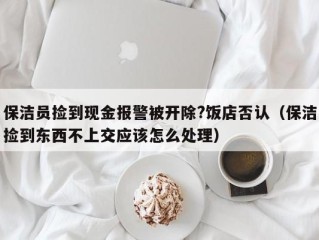 保洁员捡到现金报警被开除?饭店否认（保洁捡到东西不上交应该怎么处理）