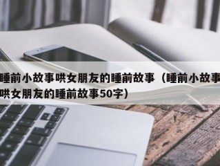 睡前小故事哄女朋友的睡前故事（睡前小故事哄女朋友的睡前故事50字）