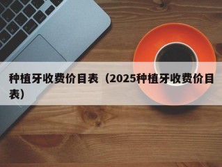 种植牙收费价目表（2025种植牙收费价目表）