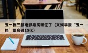 五一档三部电影票房破亿了（文娱早报“五一档”票房破15亿）