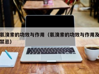 氨溴索的功效与作用（氨溴索的功效与作用及禁忌）
