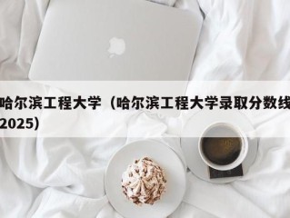 哈尔滨工程大学（哈尔滨工程大学录取分数线2025）