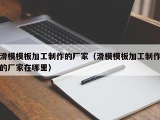 滑模模板加工制作的厂家（滑模模板加工制作的厂家在哪里）