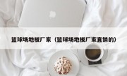 篮球场地板厂家（篮球场地板厂家直销的）