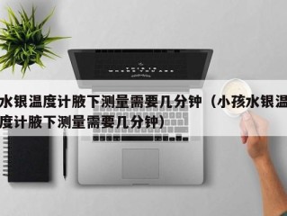 水银温度计腋下测量需要几分钟（小孩水银温度计腋下测量需要几分钟）