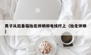 男子从后备箱抬出伴娘绑电线杆上（抬走伴娘）