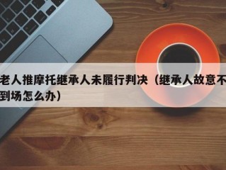 老人推摩托继承人未履行判决（继承人故意不到场怎么办）