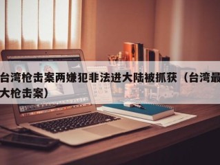 台湾枪击案两嫌犯非法进大陆被抓获（台湾最大枪击案）