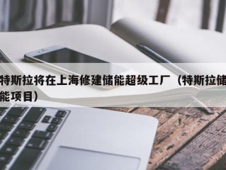特斯拉将在上海修建储能超级工厂（特斯拉储能项目）