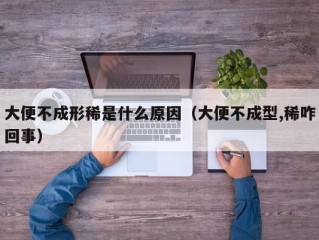 大便不成形稀是什么原因（大便不成型,稀咋回事）