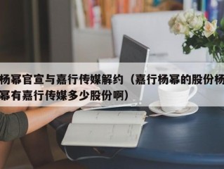 杨幂官宣与嘉行传媒解约（嘉行杨幂的股份杨幂有嘉行传媒多少股份啊）