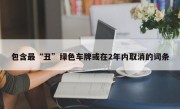包含最“丑”绿色车牌或在2年内取消的词条