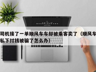 司机接了一单顺风车车却被乘客卖了（顺风车私下付钱被骗了怎么办）