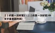 妺妺的第一次好紧3（妺妺的第一次好紧3中文字幕更新时间）