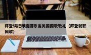 拜登误把印度国歌当美国国歌敬礼（拜登就职国歌）