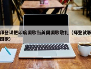 拜登误把印度国歌当美国国歌敬礼（拜登就职国歌）