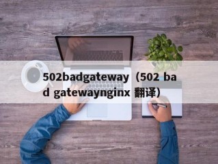 502badgateway（502 bad gatewaynginx 翻译）