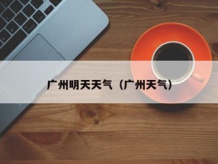广州明天天气（广州天气）