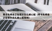 男子头疼自己在家针灸扎破心脏（男子头疼自己在家针灸扎破心脏视频）