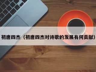 初唐四杰（初唐四杰对诗歌的发展有何贡献）