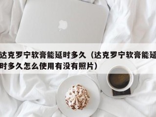 达克罗宁软膏能延时多久（达克罗宁软膏能延时多久怎么使用有没有照片）