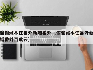 偷偷藏不住番外新婚番外（偷偷藏不住番外新婚番外百度云）