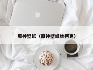 原神壁纸（原神壁纸丝柯克）