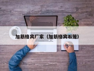 加筋格宾厂家（加筋格宾石笼）