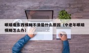 眼睛看东西模糊不清是什么原因（中老年眼睛模糊怎么办）