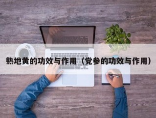 熟地黄的功效与作用（党参的功效与作用）