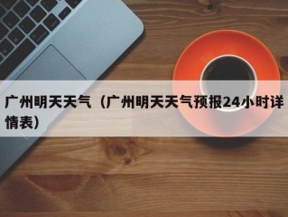 广州明天天气（广州明天天气预报24小时详情表）