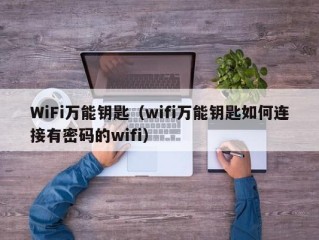 WiFi万能钥匙（wifi万能钥匙如何连接有密码的wifi）