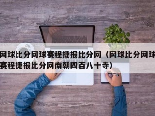 网球比分网球赛程捷报比分网（网球比分网球赛程捷报比分网南朝四百八十寺）