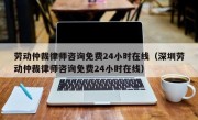 劳动仲裁律师咨询免费24小时在线（深圳劳动仲裁律师咨询免费24小时在线）