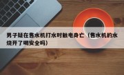 男子疑在售水机打水时触电身亡（售水机的水烧开了喝安全吗）