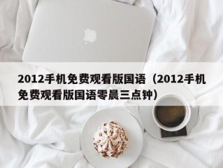 2012手机免费观看版国语（2012手机免费观看版国语零晨三点钟）