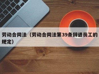 劳动合同法（劳动合同法第39条辞退员工的规定）